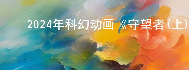 ﻿陈春莲发布﻿2024年科幻动画《守望者(上)》BD中英双字迅雷下载_电影天堂